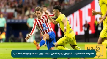 الغواصة الصفراء.. فياريال يواجه تحدي الوقت بين أحلامه والواقع الصعب